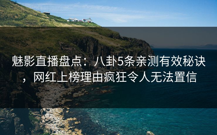 魅影直播盘点：八卦5条亲测有效秘诀，网红上榜理由疯狂令人无法置信