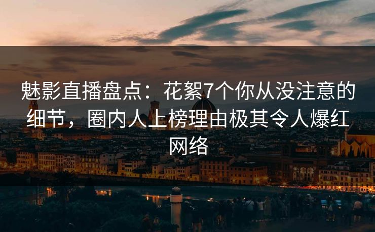 魅影直播盘点：花絮7个你从没注意的细节，圈内人上榜理由极其令人爆红网络