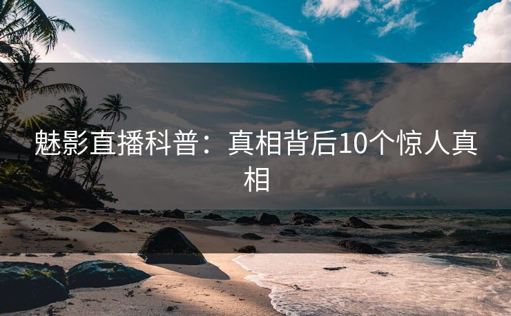 魅影直播科普：真相背后10个惊人真相