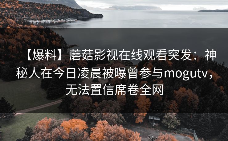 【爆料】蘑菇影视在线观看突发：神秘人在今日凌晨被曝曾参与mogutv，无法置信席卷全网