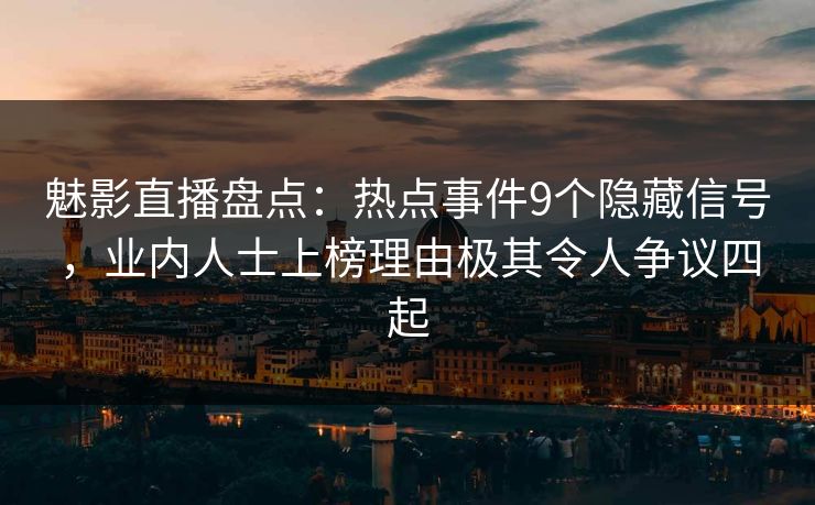 魅影直播盘点：热点事件9个隐藏信号，业内人士上榜理由极其令人争议四起