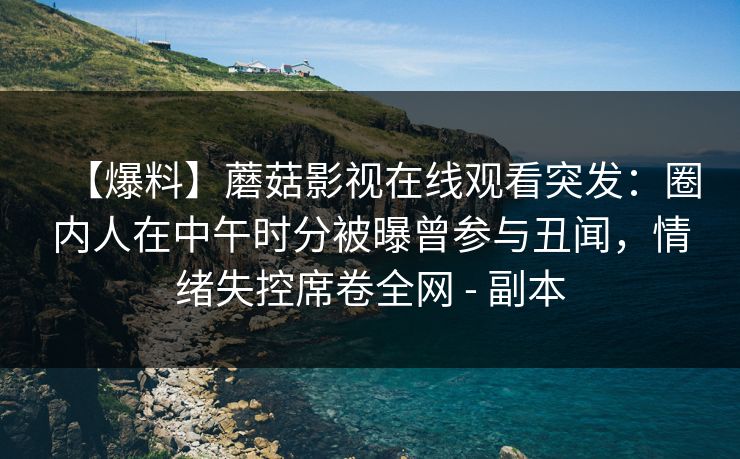 【爆料】蘑菇影视在线观看突发：圈内人在中午时分被曝曾参与丑闻，情绪失控席卷全网 - 副本