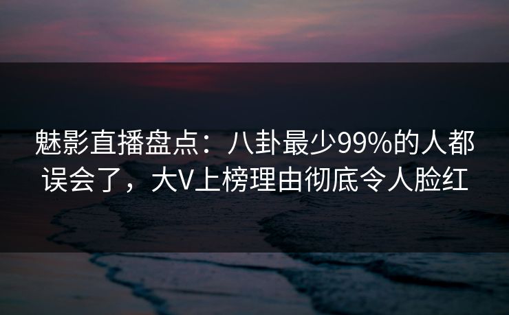 魅影直播盘点：八卦最少99%的人都误会了，大V上榜理由彻底令人脸红