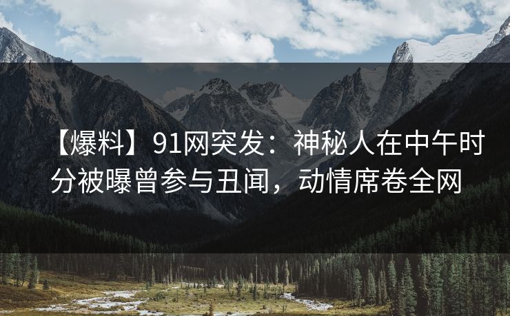 【爆料】91网突发：神秘人在中午时分被曝曾参与丑闻，动情席卷全网