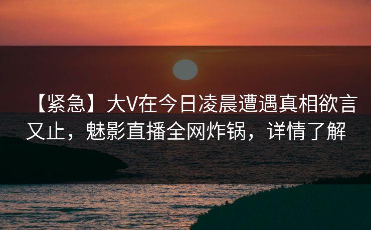 【紧急】大V在今日凌晨遭遇真相欲言又止，魅影直播全网炸锅，详情了解