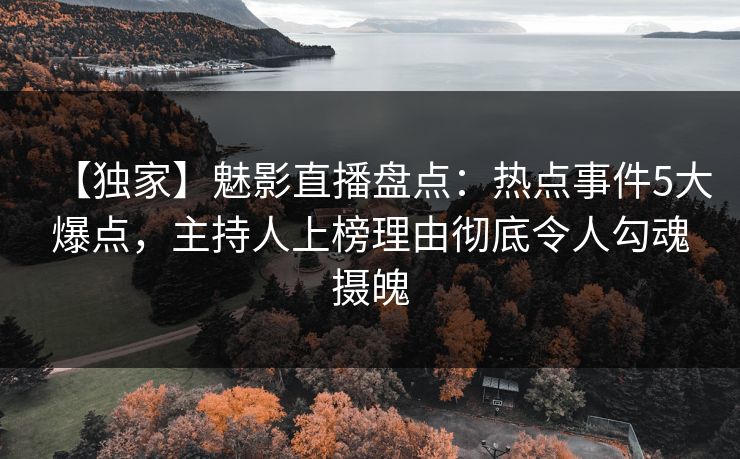 【独家】魅影直播盘点：热点事件5大爆点，主持人上榜理由彻底令人勾魂摄魄