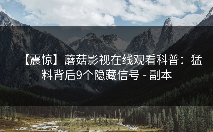 【震惊】蘑菇影视在线观看科普：猛料背后9个隐藏信号 - 副本