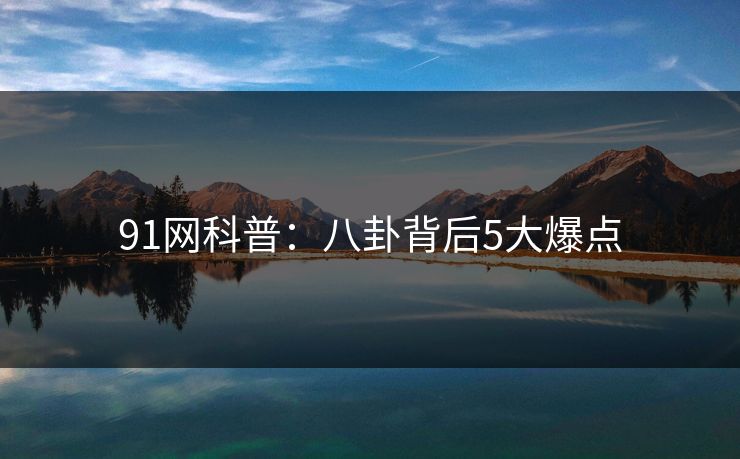 91网科普：八卦背后5大爆点