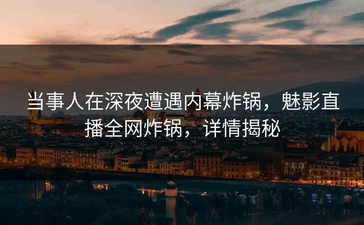 当事人在深夜遭遇内幕炸锅，魅影直播全网炸锅，详情揭秘