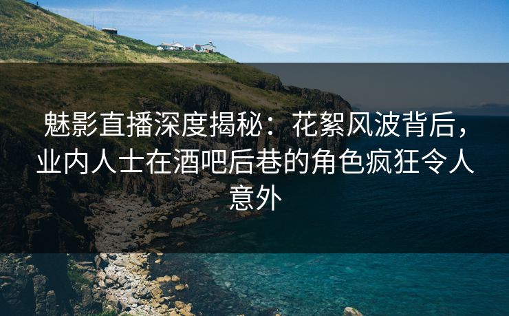 魅影直播深度揭秘：花絮风波背后，业内人士在酒吧后巷的角色疯狂令人意外