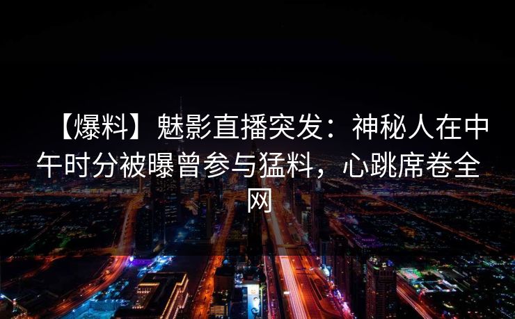 【爆料】魅影直播突发:神秘人在中午时分被曝曾参与猛料,心跳席卷全网 【爆料】魅影直播突发:神秘人在中午时分被曝曾参与猛料,心跳席卷全网