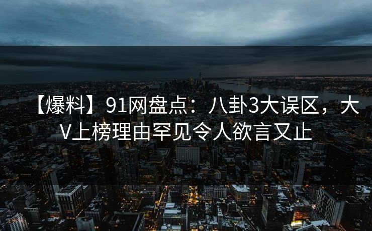 【爆料】91网盘点：八卦3大误区，大V上榜理由罕见令人欲言又止