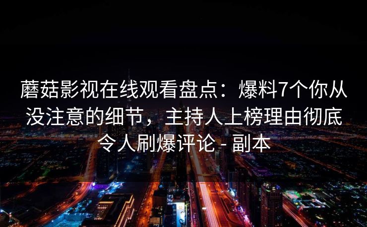 蘑菇影视在线观看盘点：爆料7个你从没注意的细节，主持人上榜理由彻底令人刷爆评论 - 副本