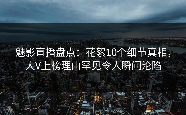 魅影直播盘点:花絮10个细节真相,大V上榜理由罕见令人瞬间沦陷 魅影直播盘点:花絮10个细节真相,大V上榜理由罕见令人瞬间沦陷