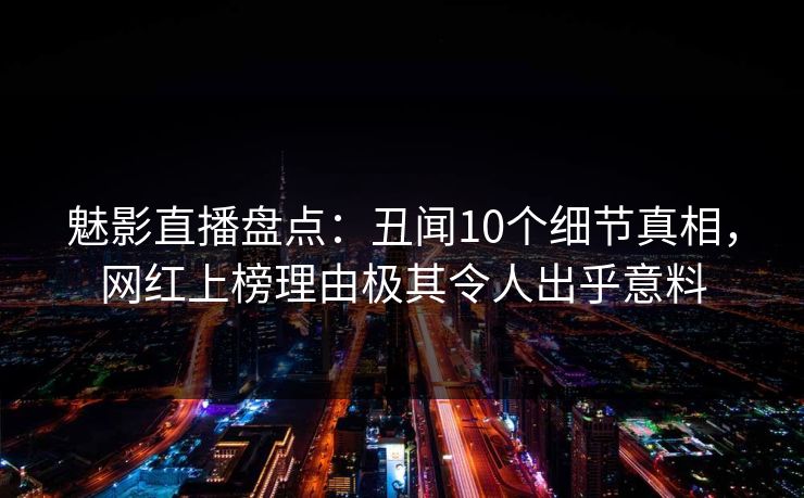 魅影直播盘点:丑闻10个细节真相,网红上榜理由极其令人出乎意料 魅影直播盘点:丑闻10个细节真相,网红上榜理由极其令人出乎意料