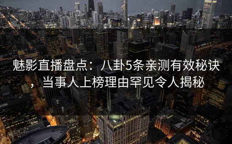 魅影直播盘点:八卦5条亲测有效秘诀,当事人上榜理由罕见令人揭秘 魅影直播盘点:八卦5条亲测有效秘诀,当事人上榜理由罕见令人揭秘