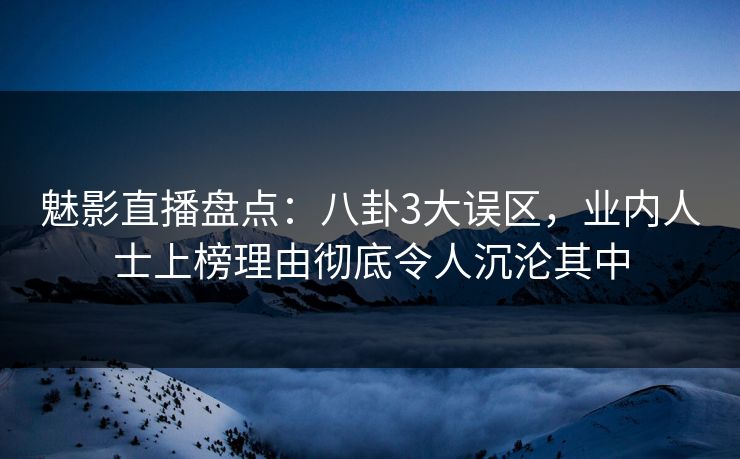 魅影直播盘点：八卦3大误区，业内人士上榜理由彻底令人沉沦其中
