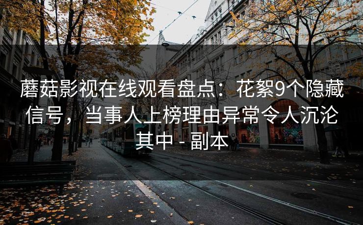 蘑菇影视在线观看盘点：花絮9个隐藏信号，当事人上榜理由异常令人沉沦其中 - 副本