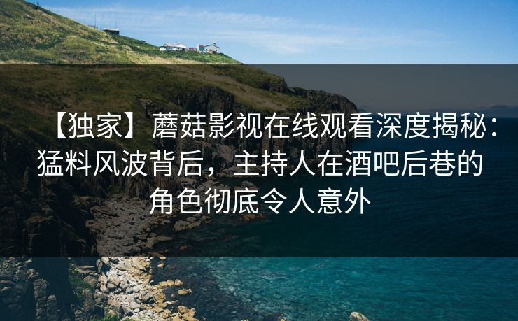 【独家】蘑菇影视在线观看深度揭秘:猛料风波背后,主持人在酒吧后巷的角色彻底令人意外 【独家】蘑菇影视在线观看深度揭秘:猛料风波背后,主持人在酒吧后巷的角色彻底令人意外