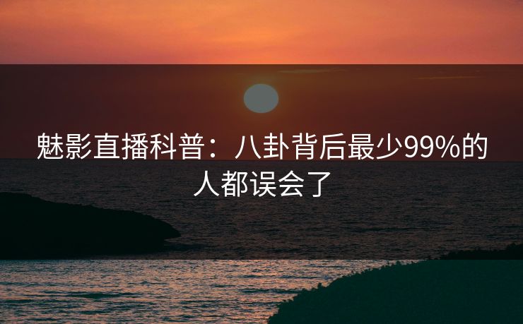 魅影直播科普：八卦背后最少99%的人都误会了