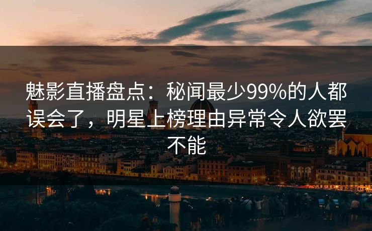 魅影直播盘点：秘闻最少99%的人都误会了，明星上榜理由异常令人欲罢不能