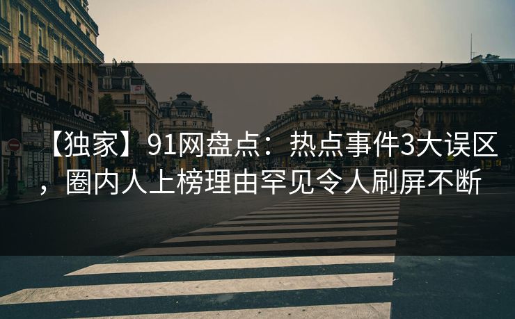 【独家】91网盘点：热点事件3大误区，圈内人上榜理由罕见令人刷屏不断