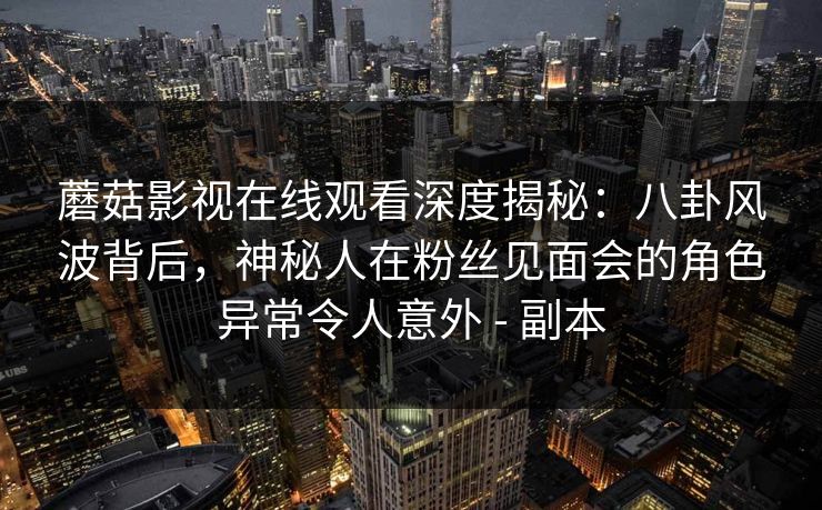 蘑菇影视在线观看深度揭秘：八卦风波背后，神秘人在粉丝见面会的角色异常令人意外 - 副本