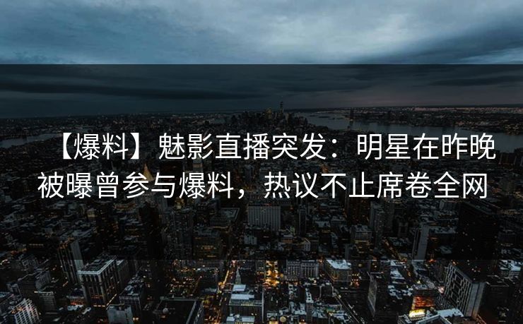 【爆料】魅影直播突发：明星在昨晚被曝曾参与爆料，热议不止席卷全网