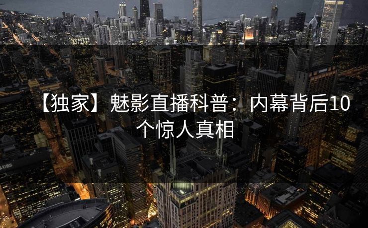 【独家】魅影直播科普：内幕背后10个惊人真相