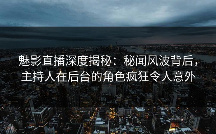 魅影直播深度揭秘：秘闻风波背后，主持人在后台的角色疯狂令人意外
