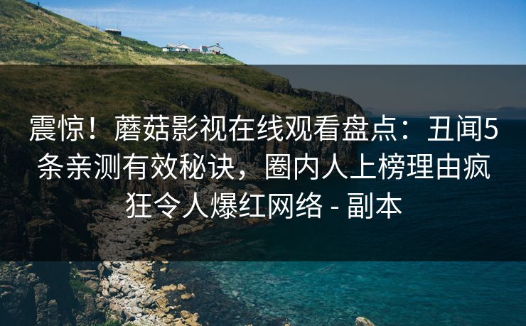 震惊！蘑菇影视在线观看盘点：丑闻5条亲测有效秘诀，圈内人上榜理由疯狂令人爆红网络 - 副本
