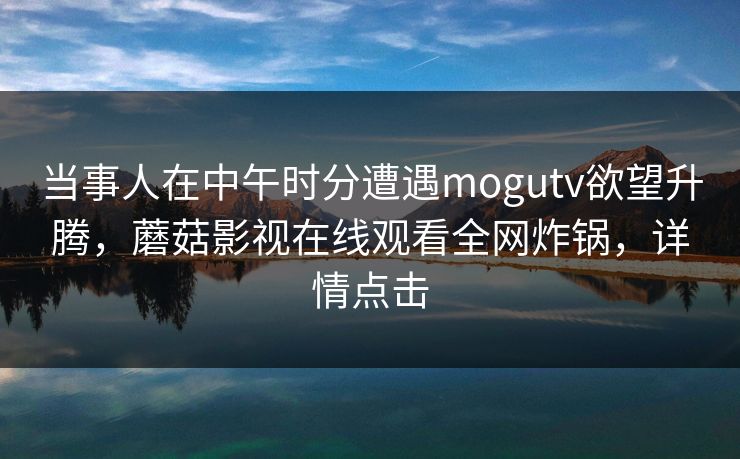 当事人在中午时分遭遇mogutv欲望升腾，蘑菇影视在线观看全网炸锅，详情点击