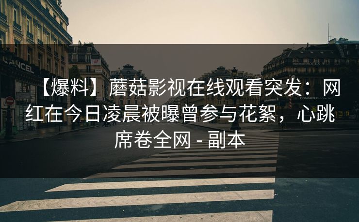 【爆料】蘑菇影视在线观看突发：网红在今日凌晨被曝曾参与花絮，心跳席卷全网 - 副本