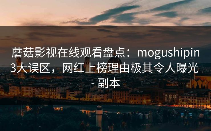 蘑菇影视在线观看盘点：mogushipin3大误区，网红上榜理由极其令人曝光 - 副本