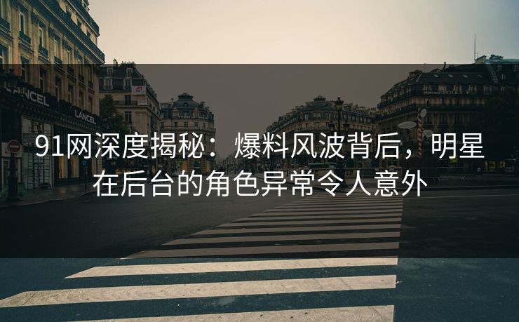 91网深度揭秘：爆料风波背后，明星在后台的角色异常令人意外