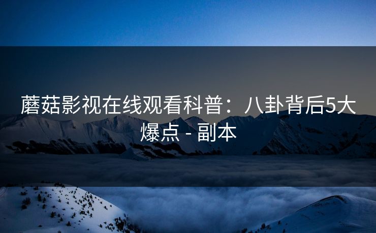 蘑菇影视在线观看科普：八卦背后5大爆点 - 副本