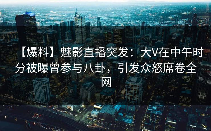 【爆料】魅影直播突发：大V在中午时分被曝曾参与八卦，引发众怒席卷全网
