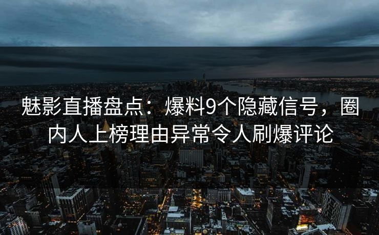 魅影直播盘点：爆料9个隐藏信号，圈内人上榜理由异常令人刷爆评论