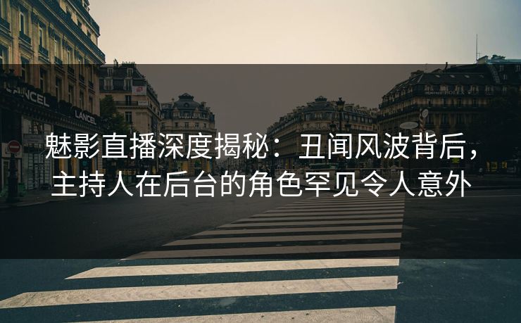 魅影直播深度揭秘：丑闻风波背后，主持人在后台的角色罕见令人意外