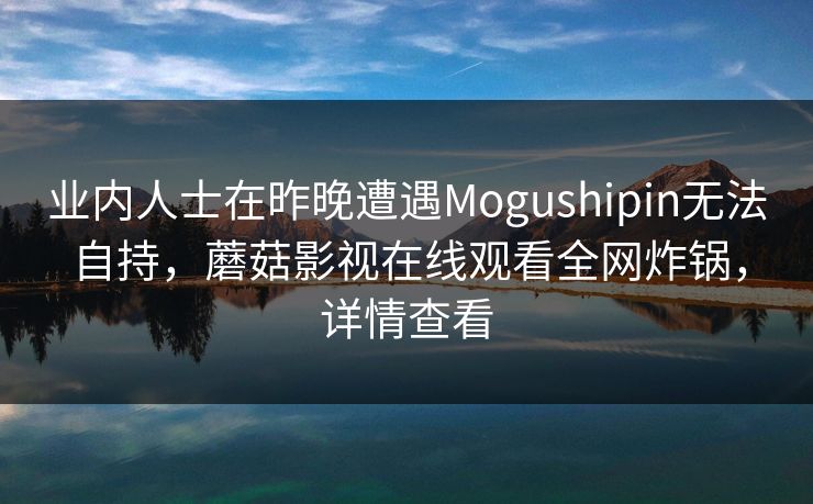 业内人士在昨晚遭遇Mogushipin无法自持，蘑菇影视在线观看全网炸锅，详情查看