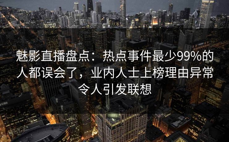 魅影直播盘点：热点事件最少99%的人都误会了，业内人士上榜理由异常令人引发联想