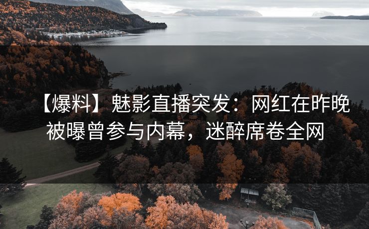 【爆料】魅影直播突发：网红在昨晚被曝曾参与内幕，迷醉席卷全网