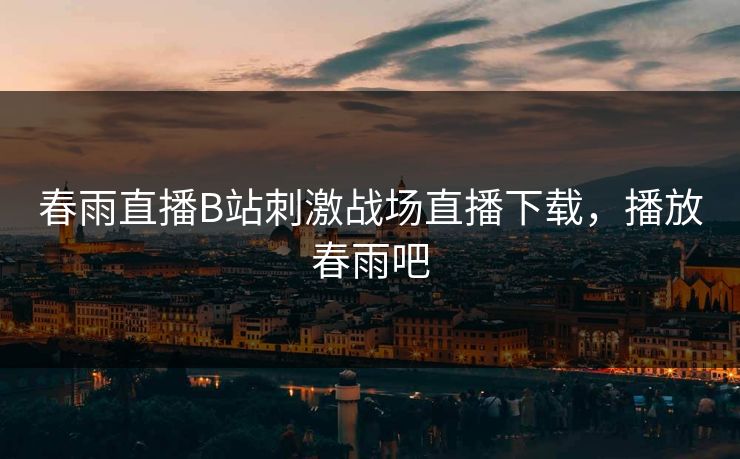 春雨直播B站刺激战场直播下载，播放春雨吧