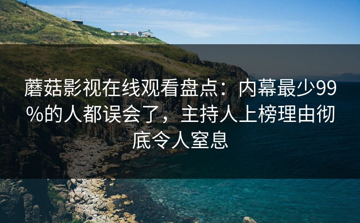 蘑菇影视在线观看盘点：内幕最少99%的人都误会了，主持人上榜理由彻底令人窒息