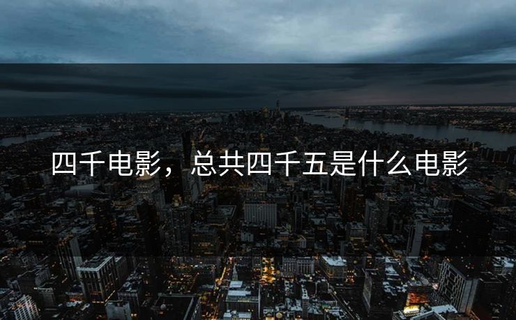 四千电影,总共四千五是什么电影 四千电影,总共四千五是什么电影