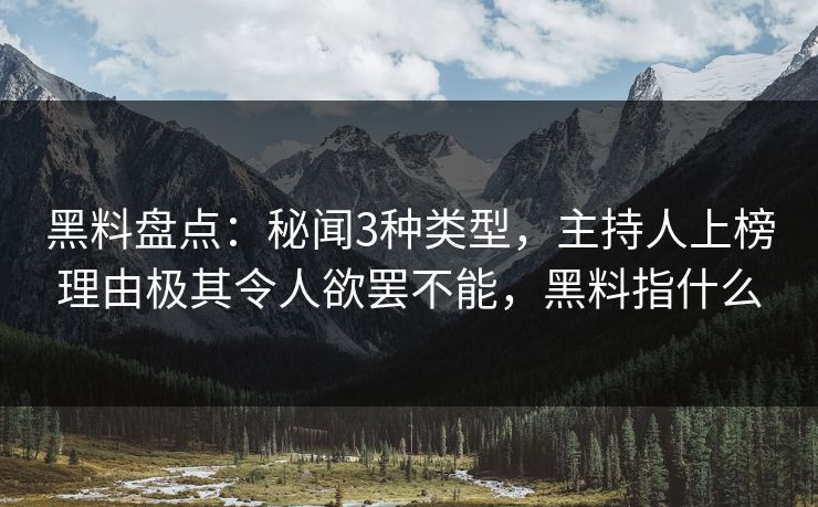 黑料盘点：秘闻3种类型，主持人上榜理由极其令人欲罢不能，黑料指什么