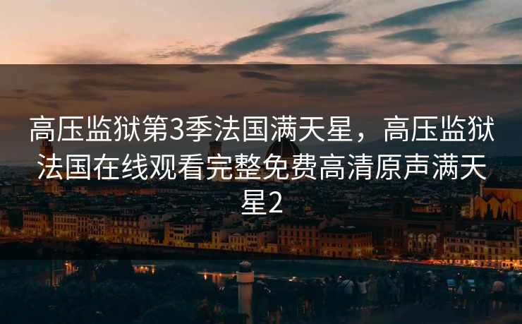 高压监狱第3季法国满天星，高压监狱法国在线观看完整免费高清原声满天星2