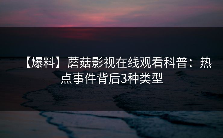 【爆料】蘑菇影视在线观看科普:热点事件背后3种类型 【爆料】蘑菇影视在线观看科普:热点事件背后3种类型
