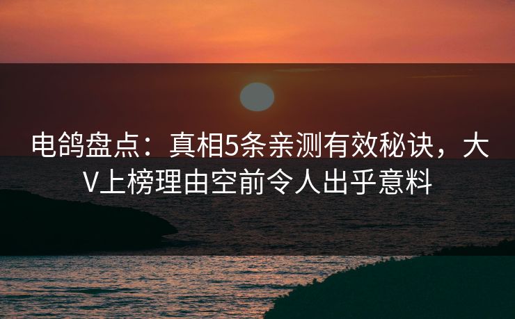 电鸽盘点：真相5条亲测有效秘诀，大V上榜理由空前令人出乎意料