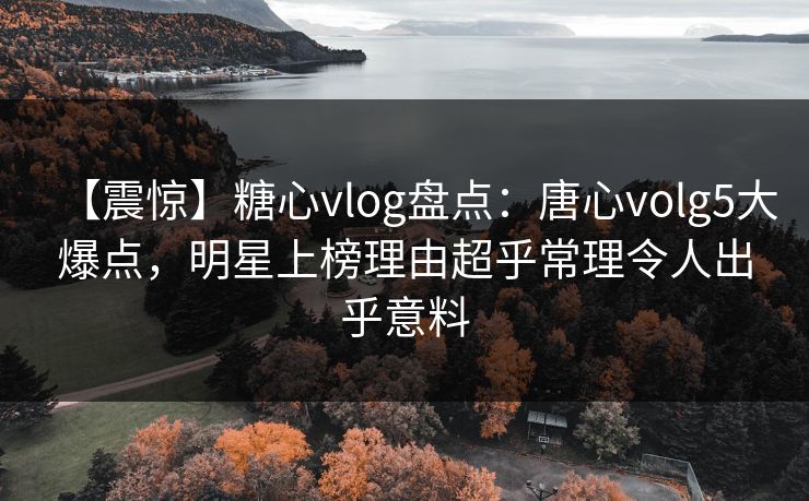 【震惊】糖心vlog盘点：唐心volg5大爆点，明星上榜理由超乎常理令人出乎意料